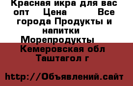 Красная икра для вас.опт. › Цена ­ 900 - Все города Продукты и напитки » Морепродукты   . Кемеровская обл.,Таштагол г.